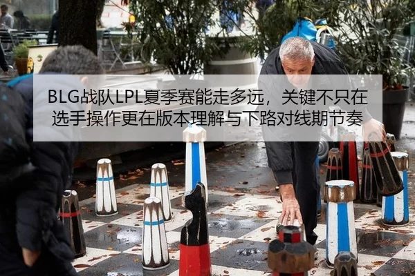 BLG战队LPL夏季赛能走多远，关键不只在选手操作更在版本理解与下路对线期节奏